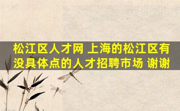 松江区人才网 上海的松江区有没具体点的人才招聘市场 谢谢